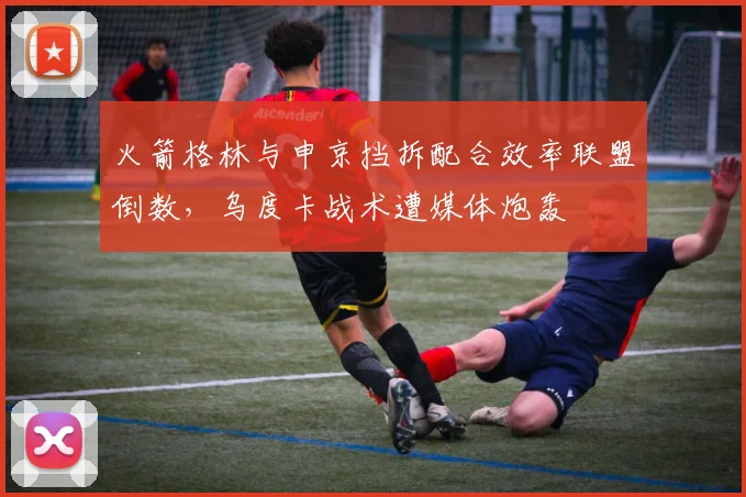 火箭格林与申京挡拆配合效率联盟倒数，乌度卡战术遭媒体炮轰