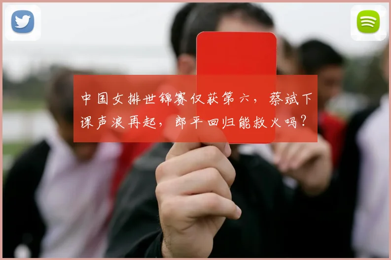 中国女排世锦赛仅获第六，蔡斌下课声浪再起，郎平回归能救火吗？