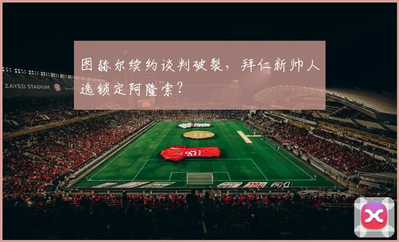 图赫尔续约谈判破裂，拜仁新帅人选锁定阿隆索？